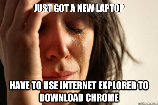 Just got a new laptop have to use internet explorer to download chrome  First World Problems