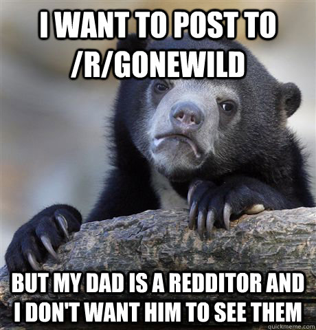 I want to post to /r/gonewild but my dad is a redditor and I don't want him to see them - I want to post to /r/gonewild but my dad is a redditor and I don't want him to see them  confessionbear