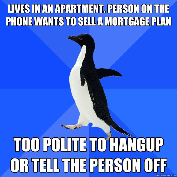 Lives in an apartment. Person on the phone wants to sell a mortgage plan Too polite to hangup or tell the person off  Socially Awkward Penguin