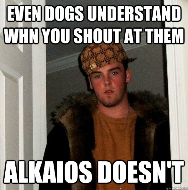 Even dogs understand whn you shout at them Alkaios doesn't  Scumbag Steve