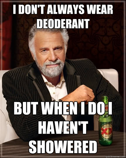 I don't always wear deoderant but when i do i haven't showered  The Most Interesting Man In The World