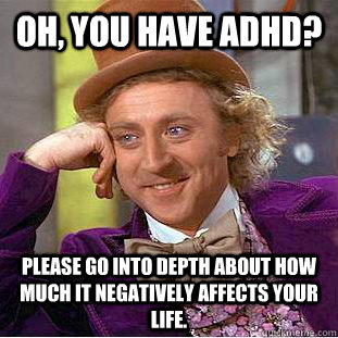 Oh, you have ADHD? Please go into depth about how much it negatively affects your life.  Condescending Wonka