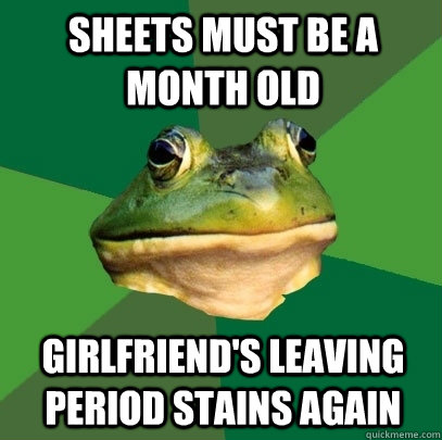 sheets must be a month old girlfriend's leaving period stains again  Foul Bachelor Frog