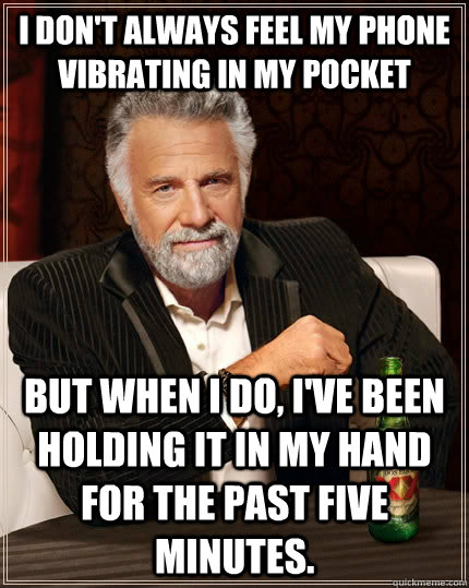 I don't always feel my phone vibrating in my pocket but when I do, I've been holding it in my hand for the past five minutes. - I don't always feel my phone vibrating in my pocket but when I do, I've been holding it in my hand for the past five minutes.  The Most Interesting Man In The World