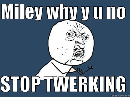 MILEY WHY Y U NO   STOP TWERKING Y U No