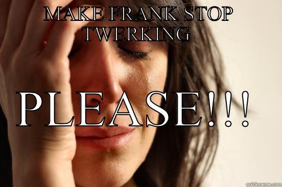 MAKE FRANK STOP TWERKING  PLEASE!!!    First World Problems
