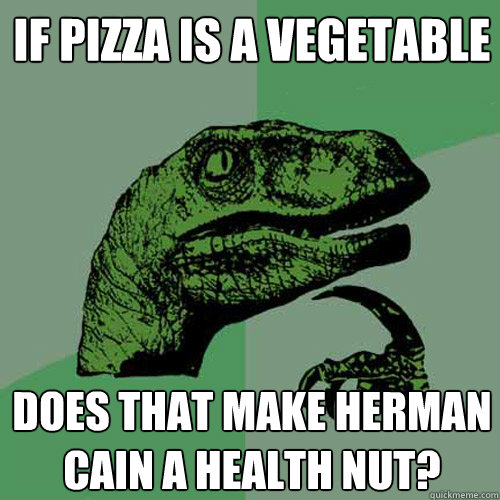 If pizza is a vegetable Does that make Herman Cain a health nut? - If pizza is a vegetable Does that make Herman Cain a health nut?  Philosoraptor