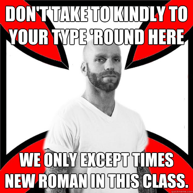 Don't take to kindly to your type 'round here We only except Times New Roman in this class.  Skinhead with a Heart of Gold