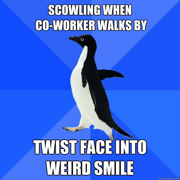 scowling when
 co-worker walks by twist face into 
weird smile  Socially Awkward Penguin