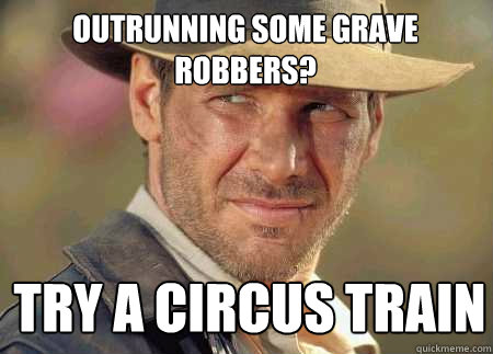 outrunning some grave robbers? try a circus train  Indiana Jones Life Lessons