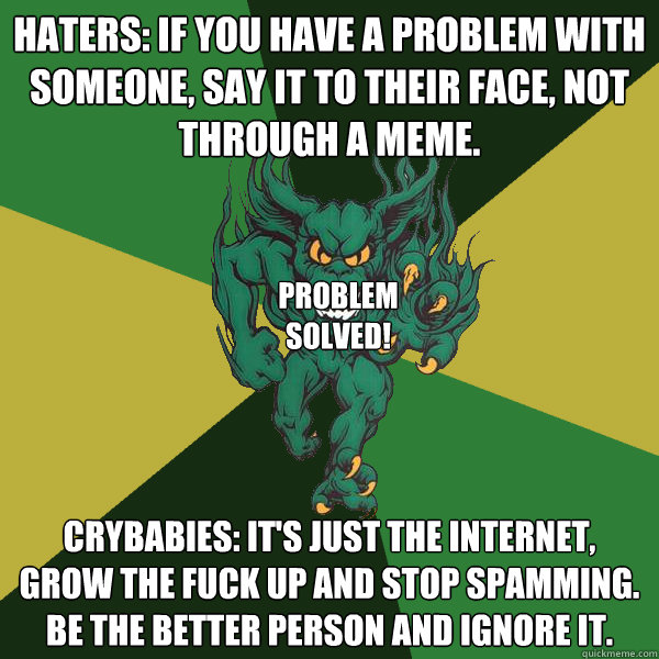 Haters: If you have a problem with someone, say it to their face, not through a meme. Crybabies: It's just the internet, grow the fuck up and stop spamming. Be the better person and ignore it. PROBLEM SOLVED!  Green Terror