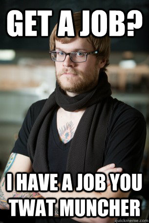 Get a job? I have a job you twat Muncher  Hipster Barista