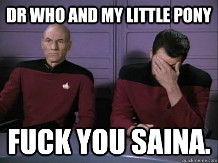 Dr who and my little pony Fuck you saina.  Captain Picard and riker facepalm