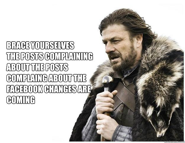Brace yourselves
the posts complaining about the posts complaing about the Facebook changes are coming  Imminent Ned