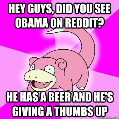 hey guys, did you see obama on reddit? he has a beer and he's giving a thumbs up  Slowpoke