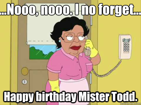 ...Nooo, nooo. I no forget...  Happy birthday Mister Todd. - ...Nooo, nooo. I no forget...  Happy birthday Mister Todd.  happy birthday consuela