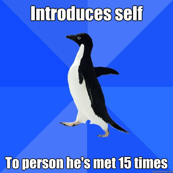 Introduces self To person he's met 15 times  Socially Awkward Penguin