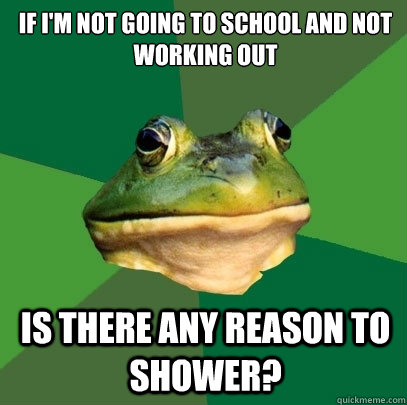 If I'm not going to school and not working out is there any reason to shower?  Foul Bachelor Frog