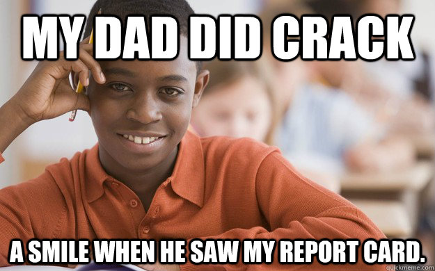 My dad did crack a smile when he saw my report card. - My dad did crack a smile when he saw my report card.  Misc