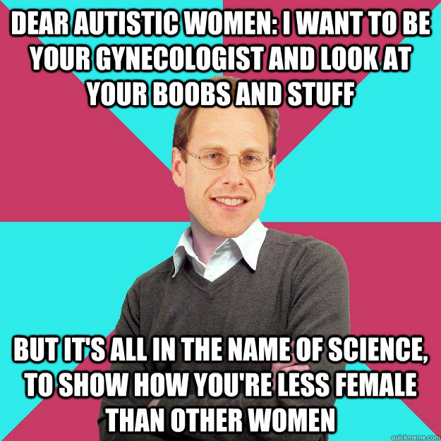 Dear autistic women: I want to be your gynecologist and look at your boobs and stuff But it's all in the name of science, to show how you're less female than other women  