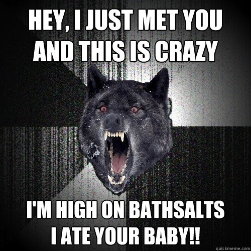 Hey, I just met you 
and this is crazy I'm high on bathsalts
I ate your baby!!  Insanity Wolf