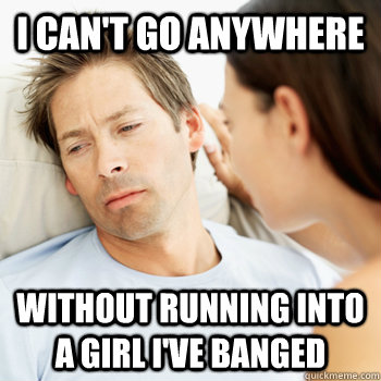 I can't go anywhere without running into a girl i've banged  Fortunate Boyfriend Problems