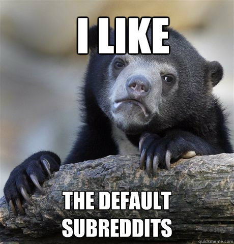 I like The default subreddits  Confession Bear