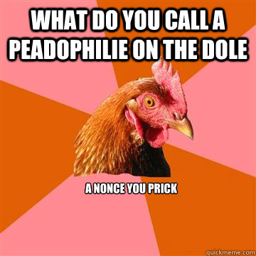 What do you call a peadophilie on the dole a nonce you prick  Anti-Joke Chicken