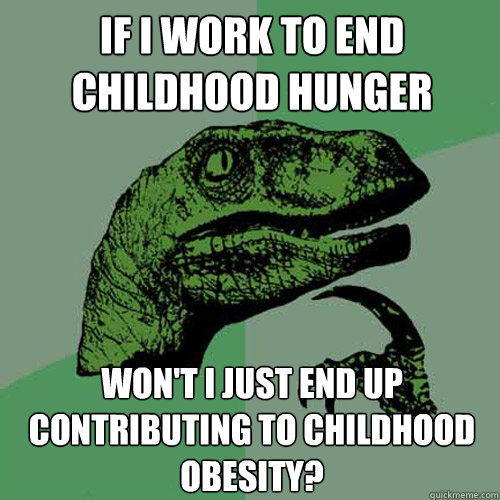 If I work to end childhood hunger   won't I just end up contributing to childhood obesity?  Philosoraptor