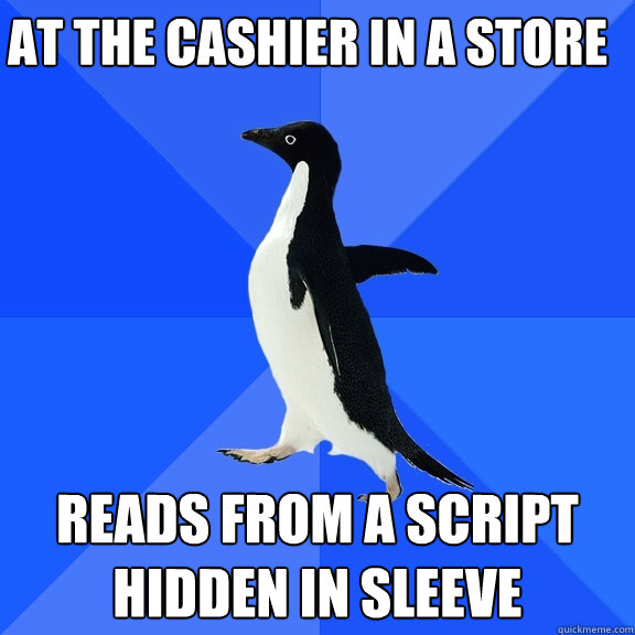 At the cashier in a store Reads from a script hidden in sleeve  Socially Awkward Penguin