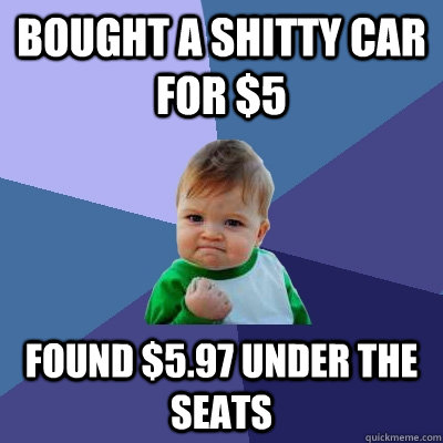 Bought a shitty car for $5 found $5.97 under the seats  Success Kid