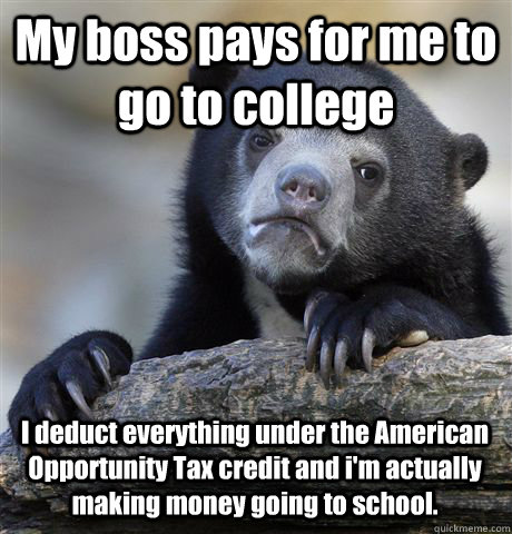 My boss pays for me to go to college I deduct everything under the American Opportunity Tax credit and i'm actually making money going to school. - My boss pays for me to go to college I deduct everything under the American Opportunity Tax credit and i'm actually making money going to school.  Confession Bear