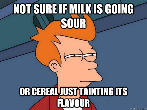 Not sure if milk is going sour or cereal just tainting its flavour   Futurama Fry