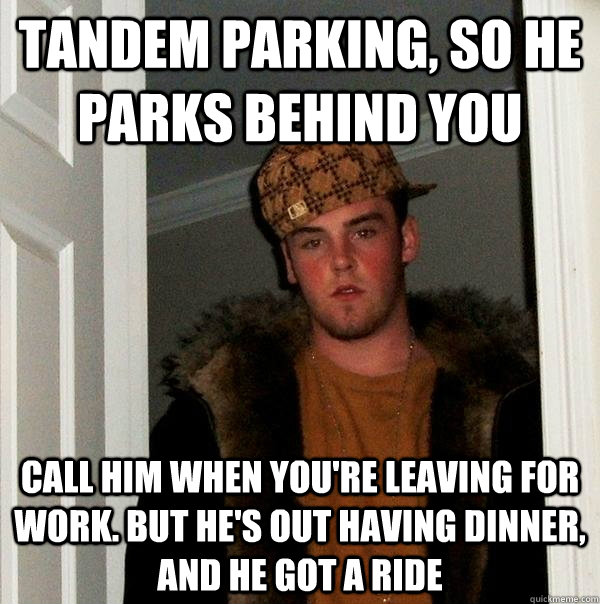 tandem parking, so he parks behind you call him when you're leaving for work. but he's out having dinner, and he got a ride  Scumbag Steve