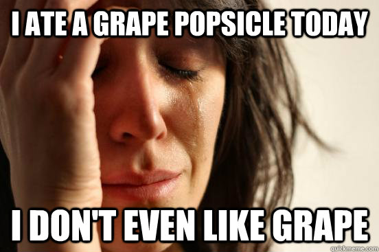 I ate a grape popsicle today I don't even like grape  First World Problems