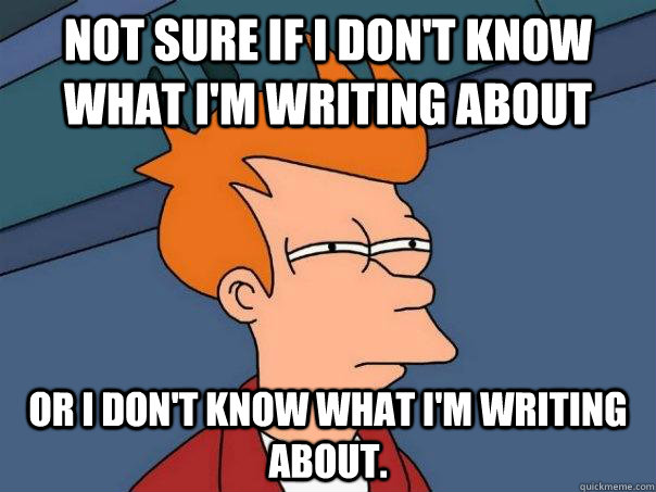 not sure if I don't know what I'm writing about or I don't know what I'm writing about.  Futurama Fry