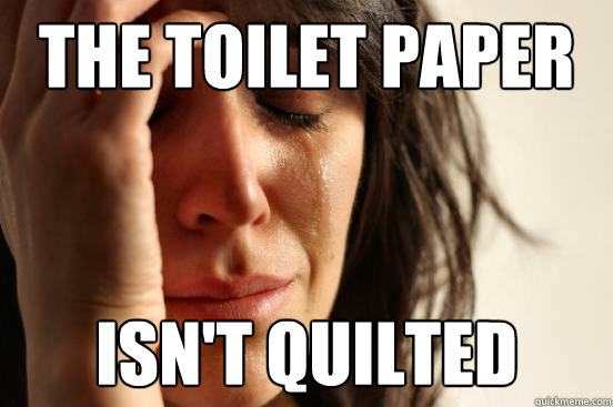 The Toilet paper Isn't quilted  First World Problems