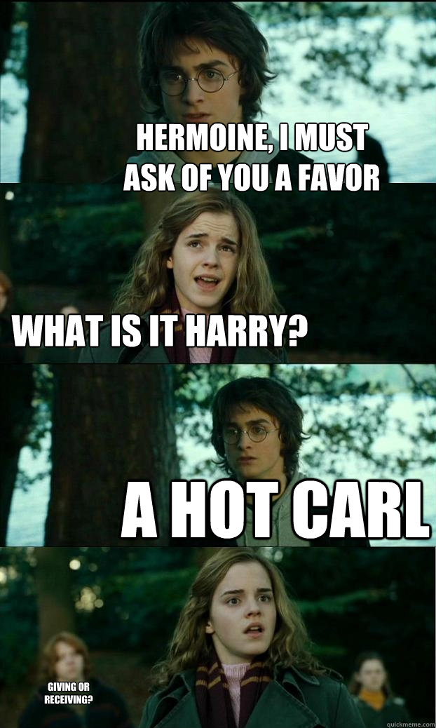 hermoine, i must ask of you a favor what is it harry? a hot carl giving or receiving?  Horny Harry