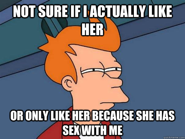 Not sure if I actually like her Or only like her because she has sex with me  Futurama Fry