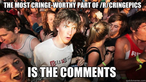 The most cringe-worthy part of /r/cringepics is the comments  Sudden Clarity Clarence