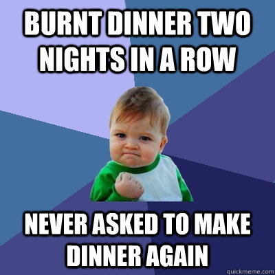 Burnt dinner two nights in a row never asked to make dinner again  Success Kid