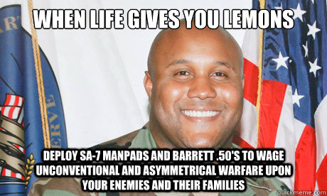 When life gives you lemons Deploy Sa-7 Manpads and barrett .50's to wage unconventional and asymmetrical warfare upon               your enemies and their families  