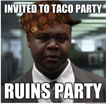 Invited to taco party ruins party - Invited to taco party ruins party  Scumbag Coworker