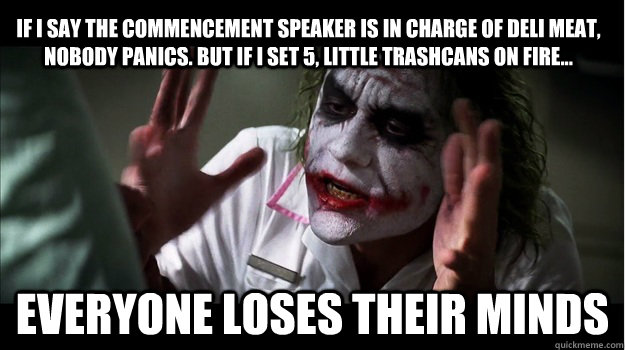 If I say the commencement speaker is in charge of deli meat, nobody panics. But if I set 5, little trashcans on fire... everyone loses their minds - If I say the commencement speaker is in charge of deli meat, nobody panics. But if I set 5, little trashcans on fire... everyone loses their minds  Joker Mind Loss