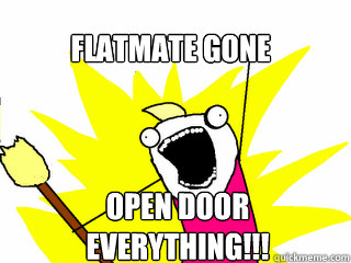Flatmate gone Open door everything!!!  All The Things
