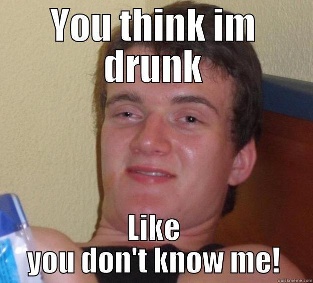 YOU THINK IM DRUNK LIKE YOU DON'T KNOW ME! 10 Guy