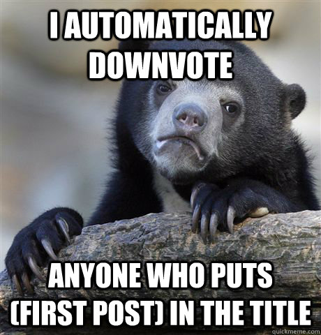 I automatically downvote  anyone who puts (first post) in the title  Confession Bear
