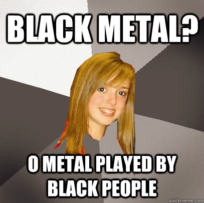 Black metal? O metal played by black people  Musically Oblivious 8th Grader