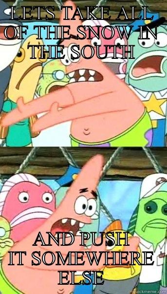 LETS TAKE ALL OF THE SNOW IN THE SOUTH AND PUSH IT SOMEWHERE ELSE Push it somewhere else Patrick