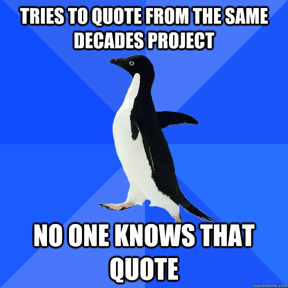 Tries to quote from the same decades project No one knows that quote  Socially Awkward Penguin